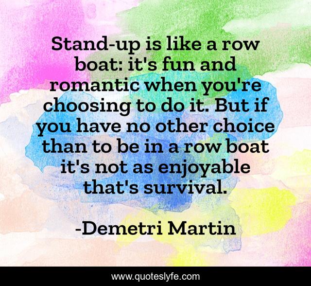 Stand-up is like a row boat: it's fun and romantic when you're choosing to do it. But if you have no other choice than to be in a row boat it's not as enjoyable that's survival.