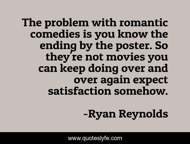 The problem with romantic comedies is you know the ending by the poster. So they're not movies you can keep doing over and over again expect satisfaction somehow.