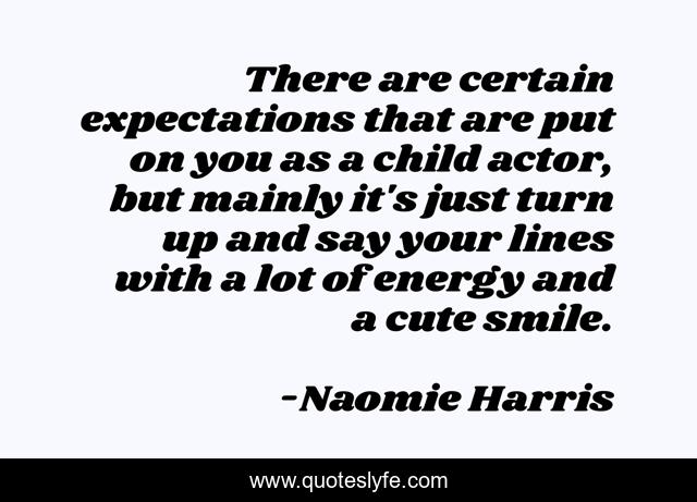 There are certain expectations that are put on you as a child actor, but mainly it's just turn up and say your lines with a lot of energy and a cute smile.