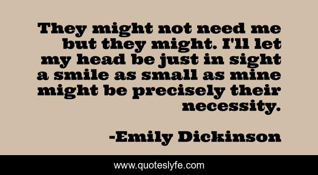 They might not need me but they might. I'll let my head be just in sight a smile as small as mine might be precisely their necessity.