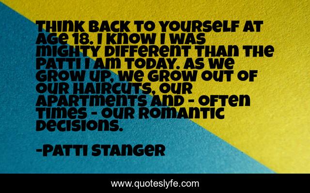 Think back to yourself at age 18. I know I was mighty different than the Patti I am today. As we grow up, we grow out of our haircuts, our apartments and - often times - our romantic decisions.