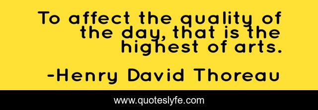 To affect the quality of the day, that is the highest of arts.