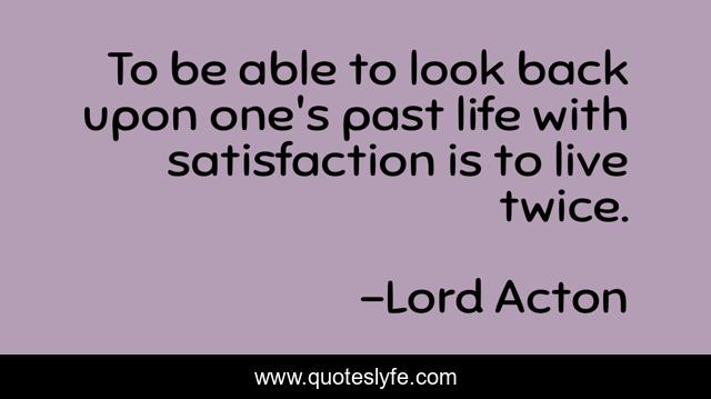 To be able to look back upon one's past life with satisfaction is to live twice.