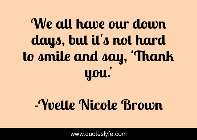 We all have our down days, but it's not hard to smile and say, 'Thank you.'