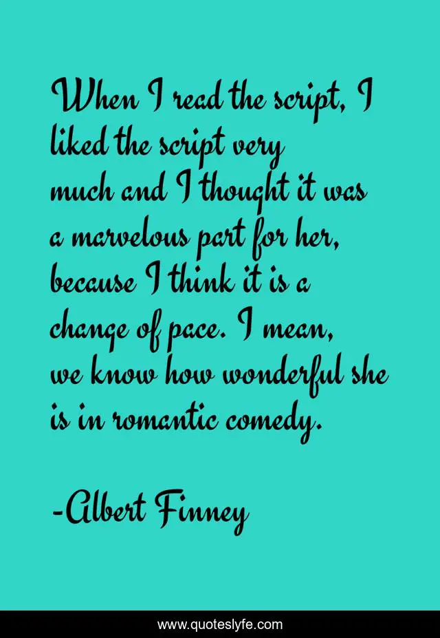 When I read the script, I liked the script very much and I thought it was a marvelous part for her, because I think it is a change of pace. I mean, we know how wonderful she is in romantic comedy.