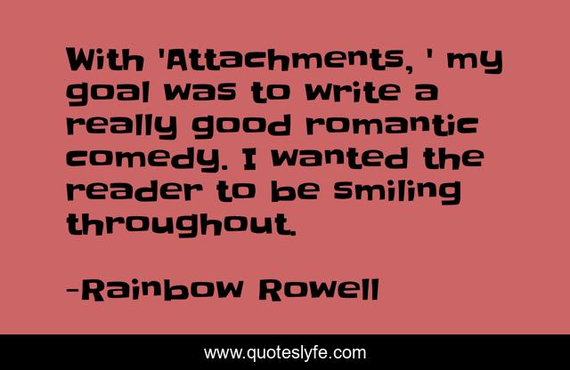 With 'Attachments, ' my goal was to write a really good romantic comedy. I wanted the reader to be smiling throughout.