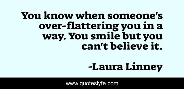 You know when someone's over-flattering you in a way. You smile but you can't believe it.