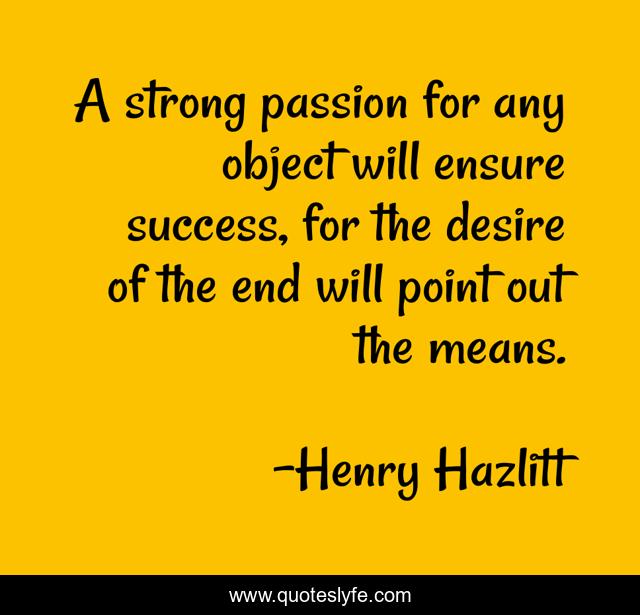 A strong passion for any object will ensure success, for the desire of the end will point out the means.