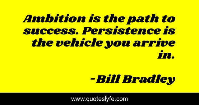 Ambition is the path to success. Persistence is the vehicle you arrive in.