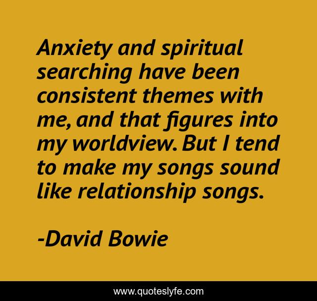 Anxiety and spiritual searching have been consistent themes with me, and that figures into my worldview. But I tend to make my songs sound like relationship songs.