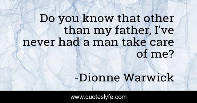Do you know that other than my father, I've never had a man take care of me?