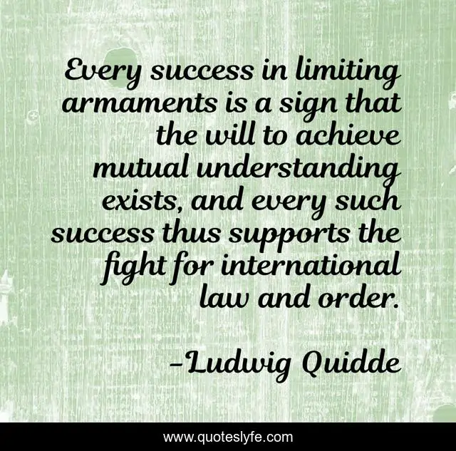 Every success in limiting armaments is a sign that the will to achieve mutual understanding exists, and every such success thus supports the fight for international law and order.