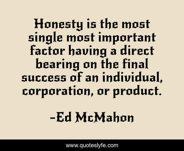Honesty is the most single most important factor having a direct bearing on the final success of an individual, corporation, or product.