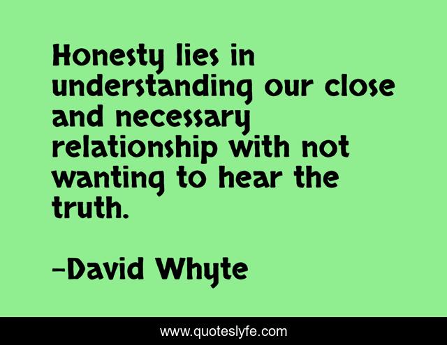 Honesty lies in understanding our close and necessary relationship with not wanting to hear the truth.