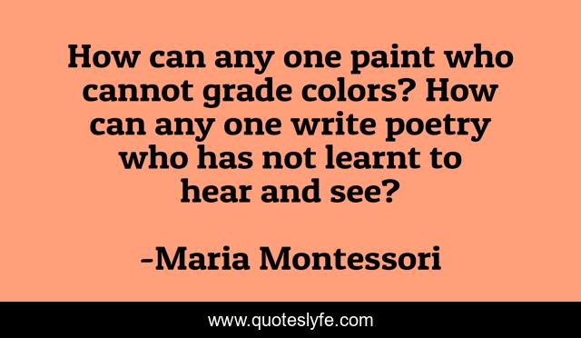 How can any one paint who cannot grade colors? How can any one write poetry who has not learnt to hear and see?