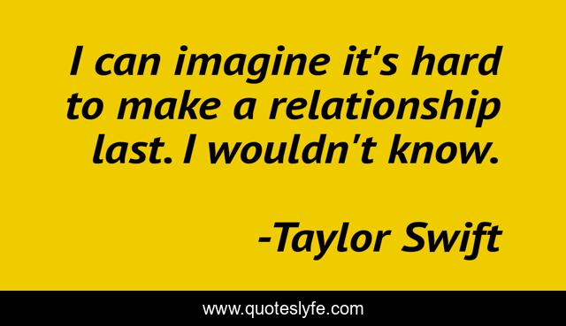 I can imagine it's hard to make a relationship last. I wouldn't know.