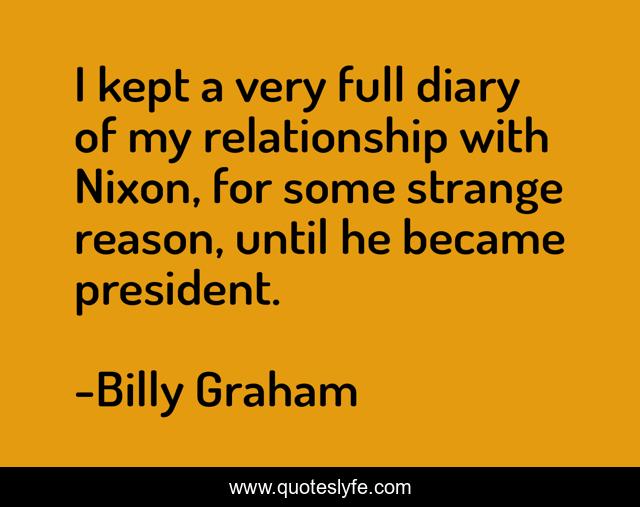 I kept a very full diary of my relationship with Nixon, for some strange reason, until he became president.