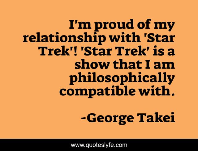 I'm proud of my relationship with 'Star Trek'! 'Star Trek' is a show that I am philosophically compatible with.