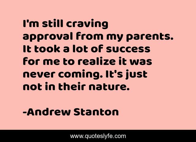 I'm still craving approval from my parents. It took a lot of success for me to realize it was never coming. It's just not in their nature.