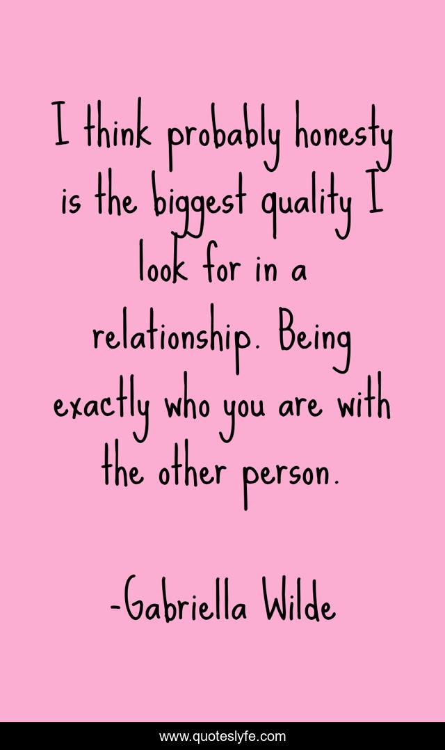 I think probably honesty is the biggest quality I look for in a relationship. Being exactly who you are with the other person.