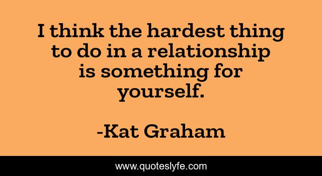 I think the hardest thing to do in a relationship is something for yourself.