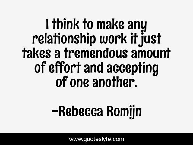 I think to make any relationship work it just takes a tremendous amount of effort and accepting of one another.
