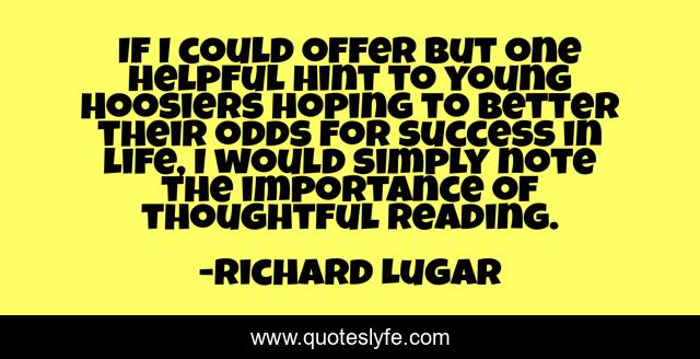 If I could offer but one helpful hint to young Hoosiers hoping to better their odds for success in life, I would simply note the importance of thoughtful reading.