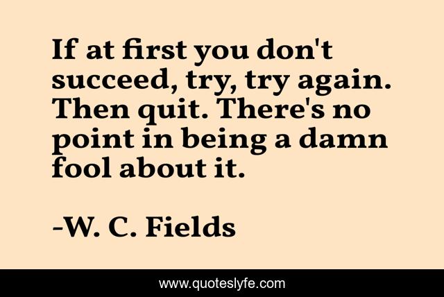 If at first you don't succeed, try, try again. Then quit. There's no point in being a damn fool about it.