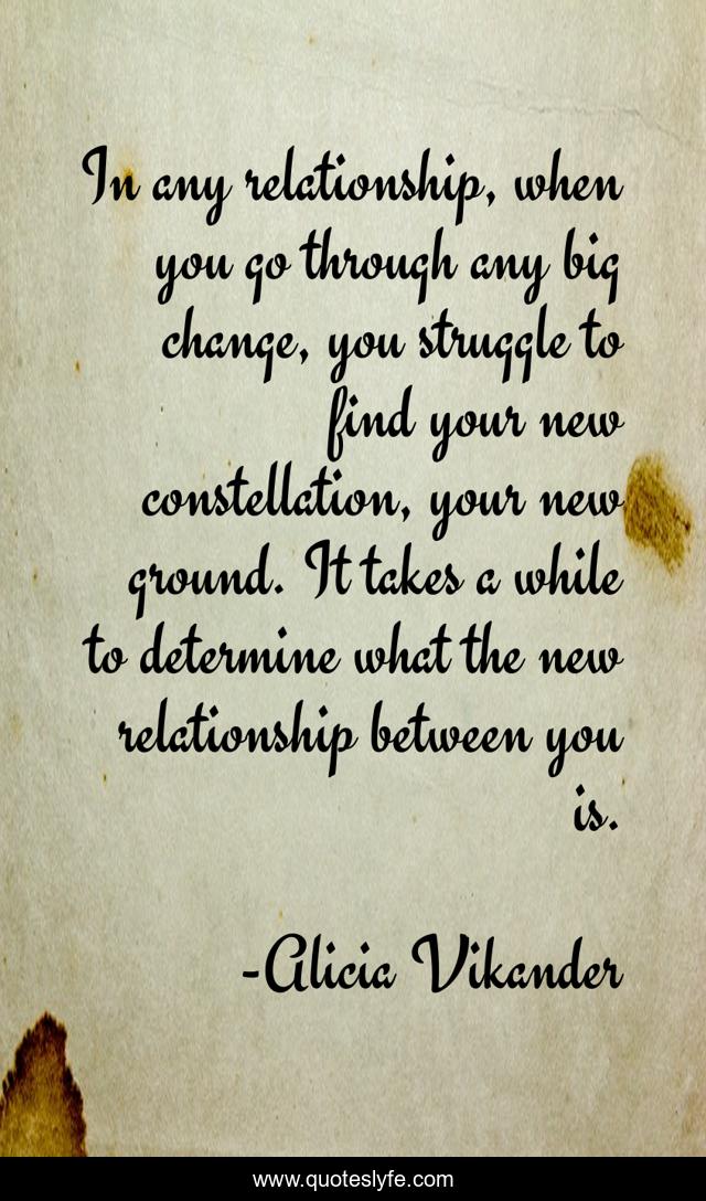 In any relationship, when you go through any big change, you struggle to find your new constellation, your new ground. It takes a while to determine what the new relationship between you is.