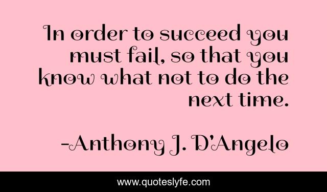 In order to succeed you must fail, so that you know what not to do the next time.