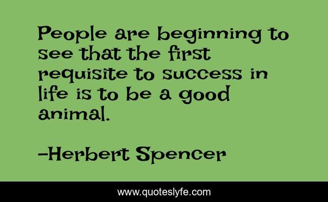 People are beginning to see that the first requisite to success in life is to be a good animal.