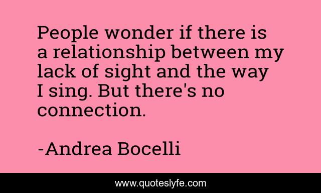 People wonder if there is a relationship between my lack of sight and the way I sing. But there's no connection.