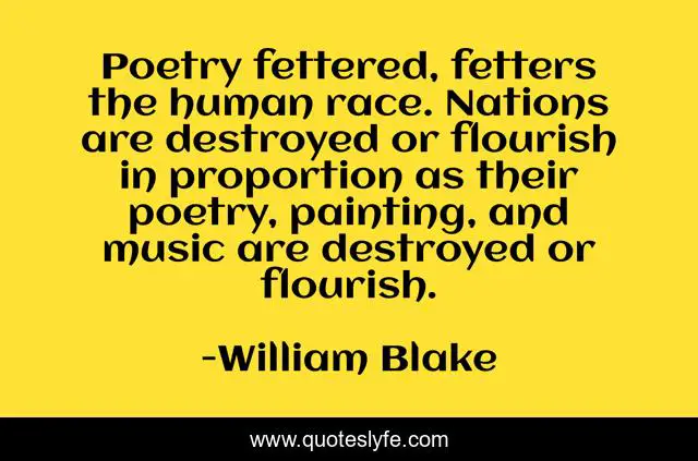 Poetry fettered, fetters the human race. Nations are destroyed or flourish in proportion as their poetry, painting, and music are destroyed or flourish.