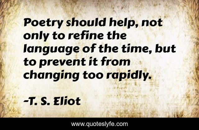 Poetry should help, not only to refine the language of the time, but to prevent it from changing too rapidly.
