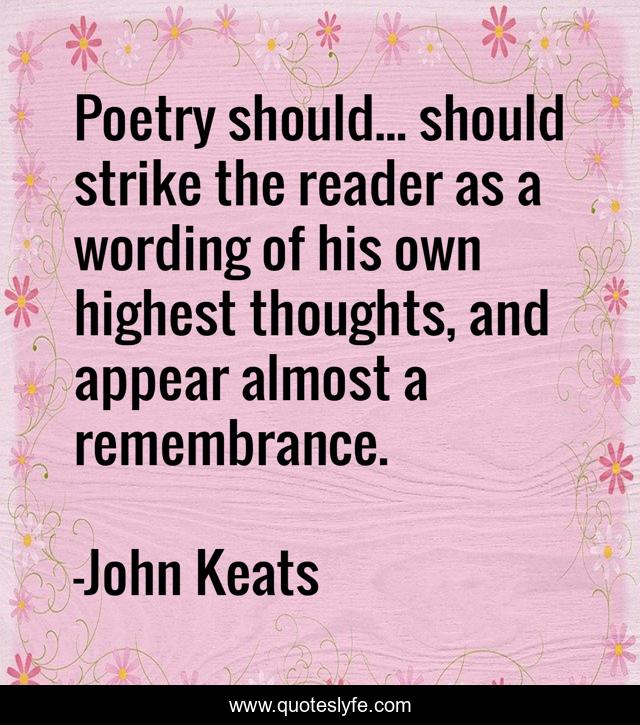 Poetry should... should strike the reader as a wording of his own highest thoughts, and appear almost a remembrance.