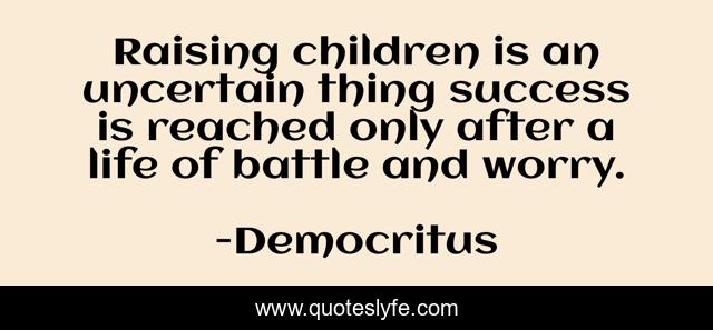 Raising children is an uncertain thing success is reached only after a life of battle and worry.