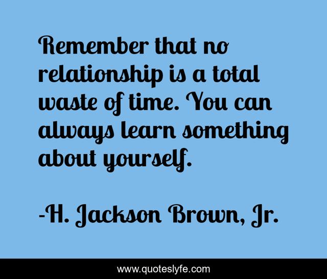 Remember that no relationship is a total waste of time. You can always learn something about yourself.