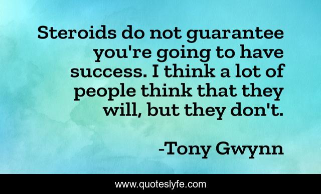 Steroids do not guarantee you're going to have success. I think a lot of people think that they will, but they don't.