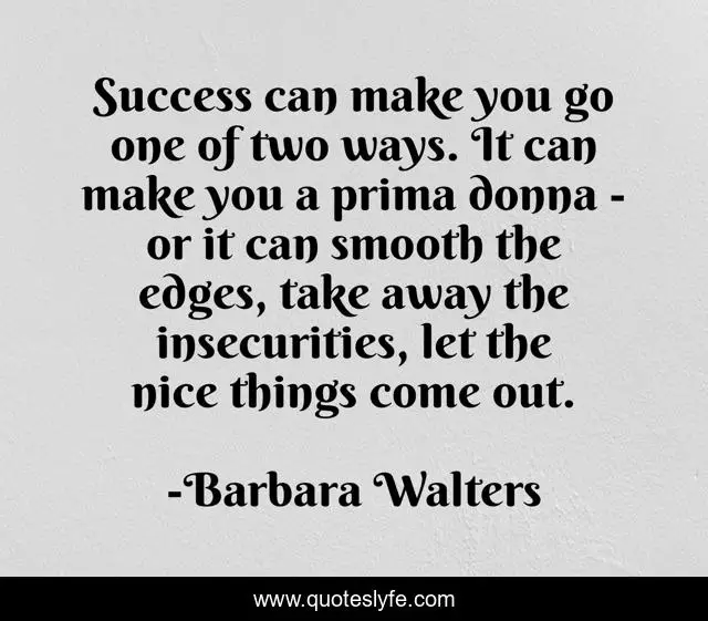 Success can make you go one of two ways. It can make you a prima donna - or it can smooth the edges, take away the insecurities, let the nice things come out.