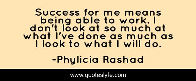 Success for me means being able to work. I don't look at so much at what I've done as much as I look to what I will do.