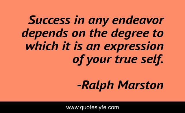 Success in any endeavor depends on the degree to which it is an expression of your true self.