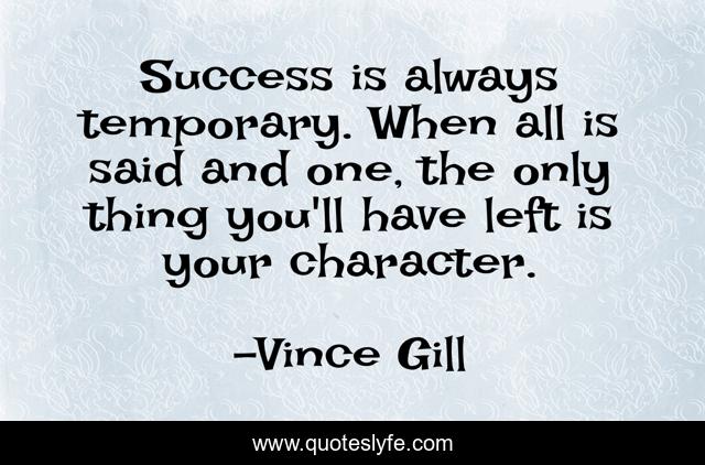 Success is always temporary. When all is said and one, the only thing you'll have left is your character.