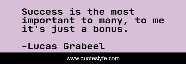 Success is the most important to many, to me it's just a bonus.