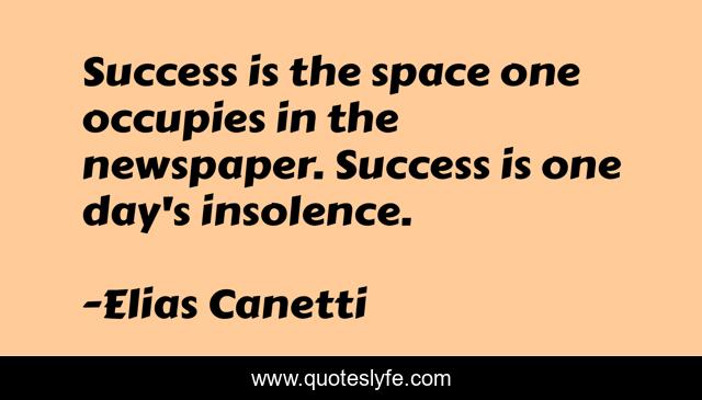 Success is the space one occupies in the newspaper. Success is one day's insolence.