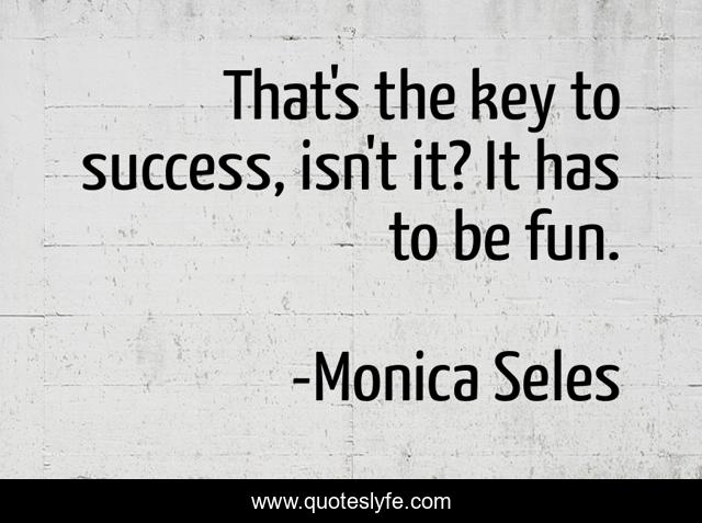 That's the key to success, isn't it? It has to be fun.