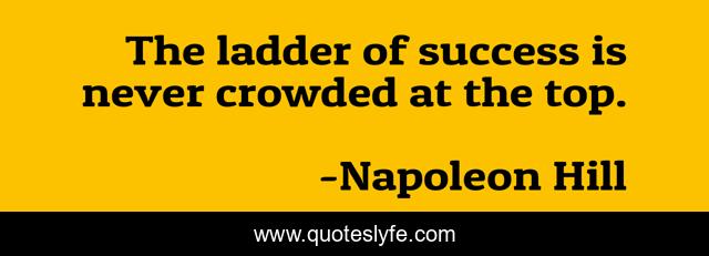 The ladder of success is never crowded at the top.