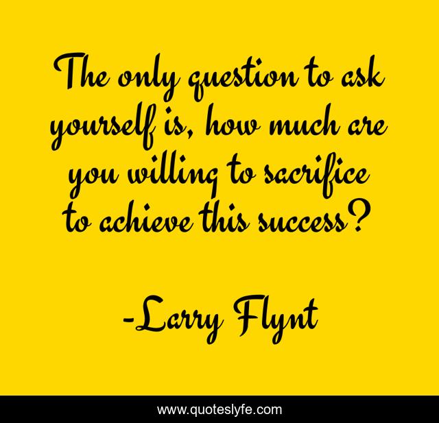 The only question to ask yourself is, how much are you willing to sacrifice to achieve this success?