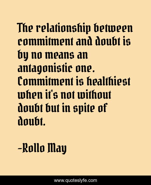 The relationship between commitment and doubt is by no means an antagonistic one. Commitment is healthiest when it's not without doubt but in spite of doubt.