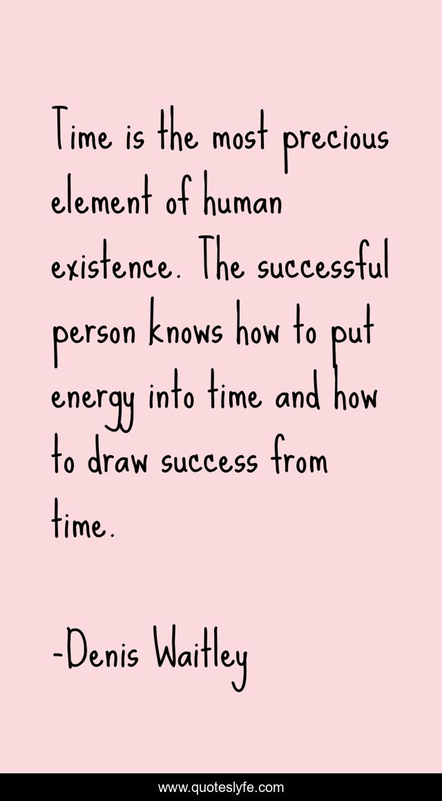 Time is the most precious element of human existence. The successful person knows how to put energy into time and how to draw success from time.