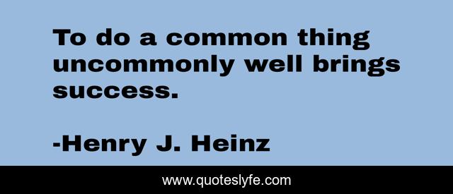 To do a common thing uncommonly well brings success.